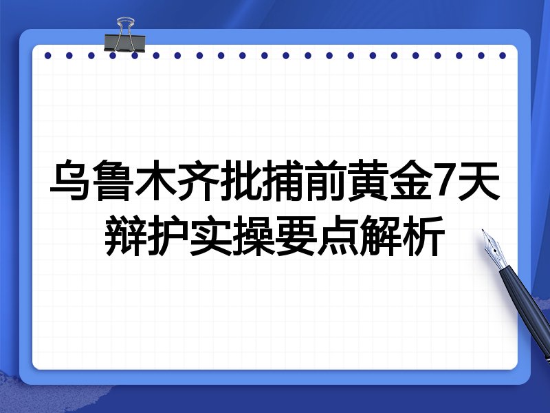 乌鲁木齐批捕前黄金7天辩护实操要点解析
