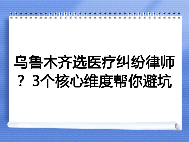乌鲁木齐选医疗纠纷律师？3个核心维度帮你避坑