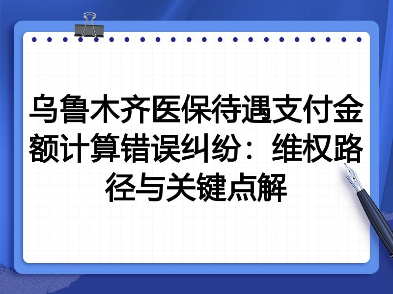 乌鲁木齐医保待遇支付金额计算错误纠纷:维权路径与关键点解
