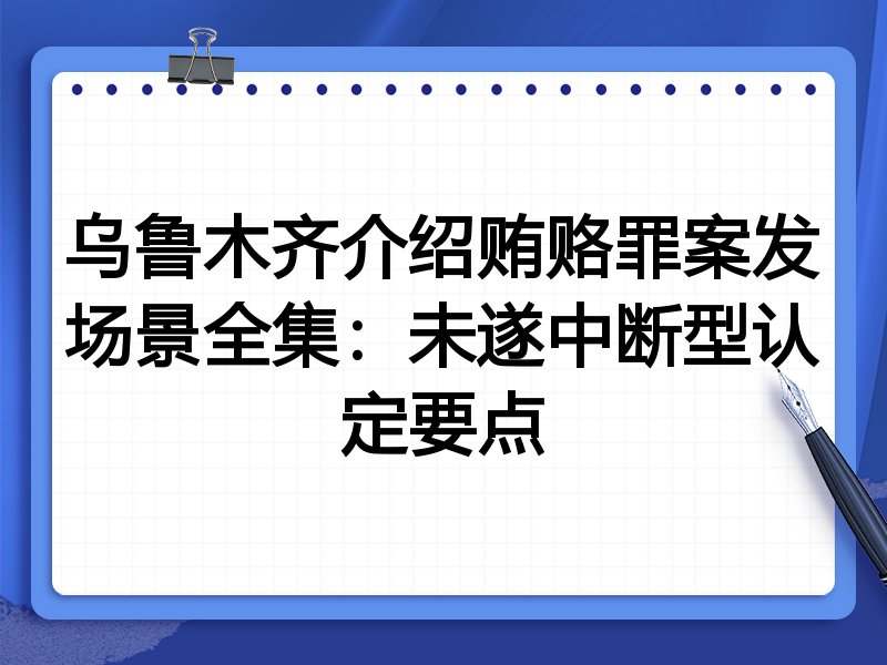 乌鲁木齐介绍贿赂罪案发场景全集:未遂中断型认定要点
