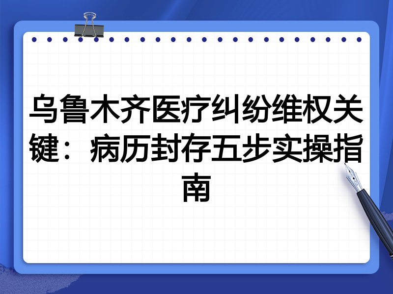 乌鲁木齐医疗纠纷维权关键:病历封存五步实操指南