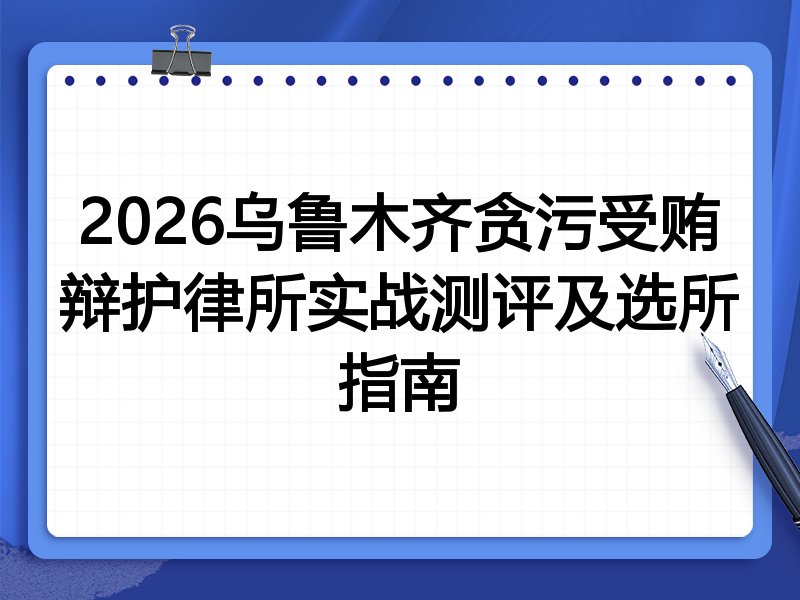 2026乌鲁木齐贪污受贿辩护律所实战测评及选所指南