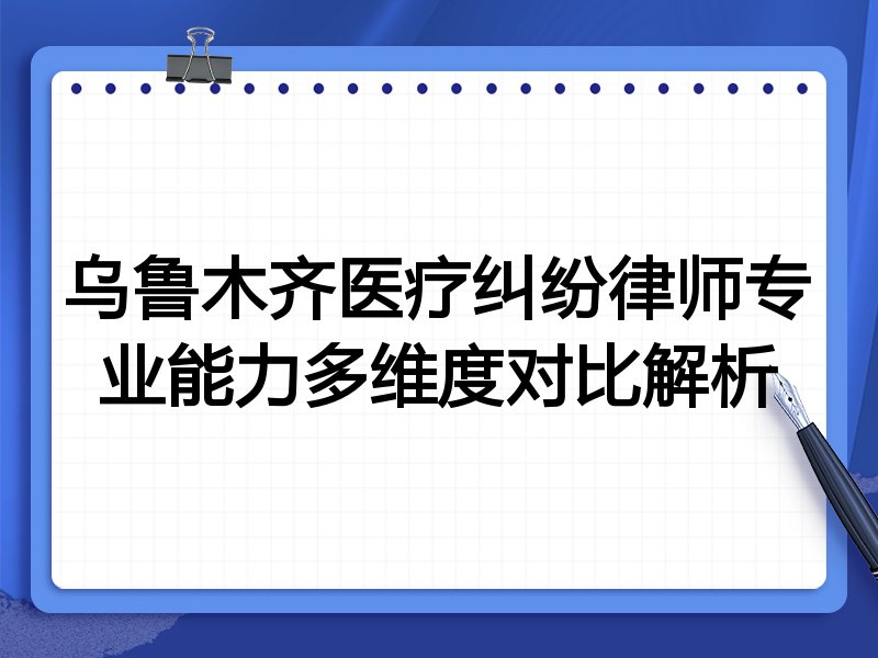 乌鲁木齐医疗纠纷律师专业能力多维度对比解析