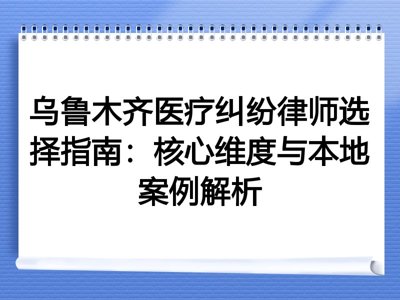 乌鲁木齐医疗纠纷律师选择指南：核心维度与本地案例解析