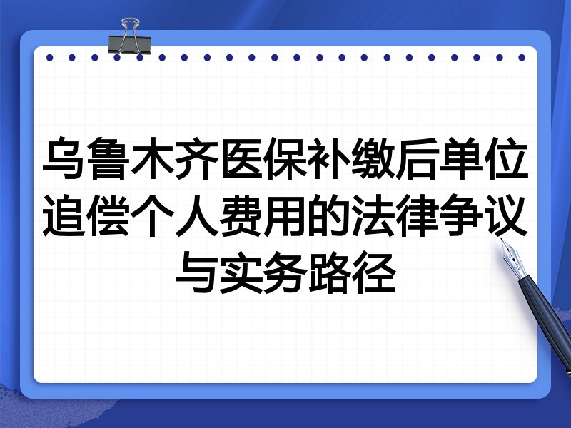 乌鲁木齐医保补缴后单位追偿个人费用的法律争议与实务路径