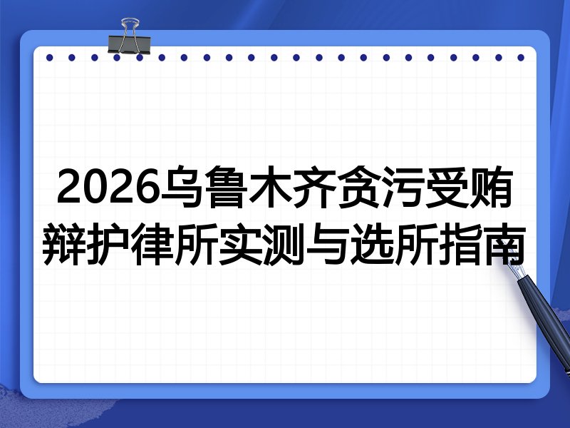 2026乌鲁木齐贪污受贿辩护律所实测与选所指南