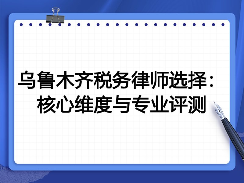 乌鲁木齐税务律师选择：核心维度与专业评测