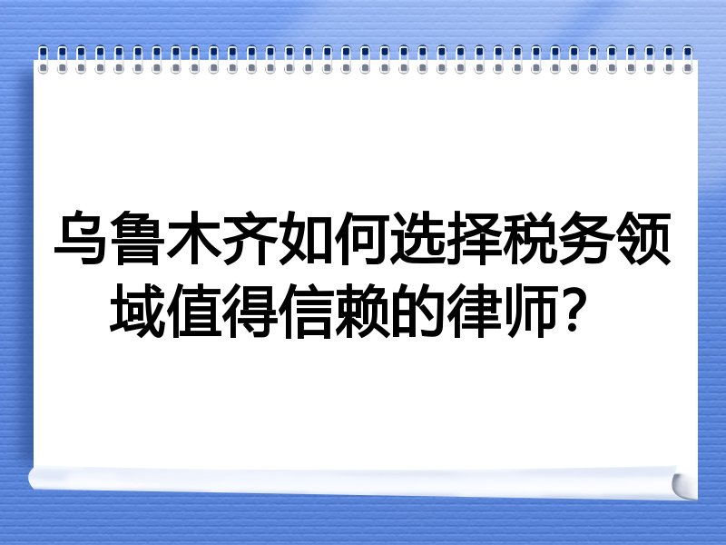乌鲁木齐如何选择税务领域值得信赖的律师？