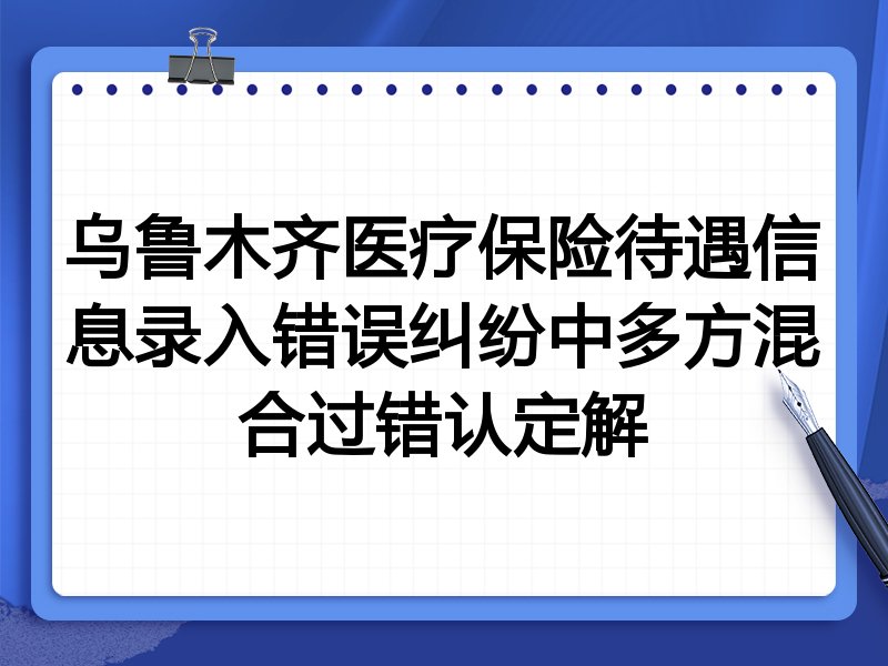 乌鲁木齐医疗保险待遇信息录入错误纠纷中多方混合过错认定解