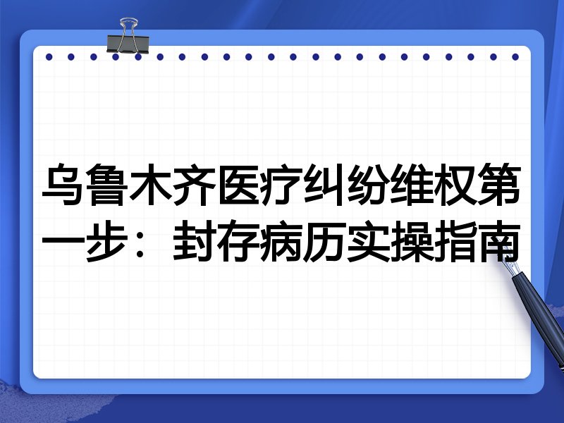 乌鲁木齐医疗纠纷维权第一步:封存病历实操指南