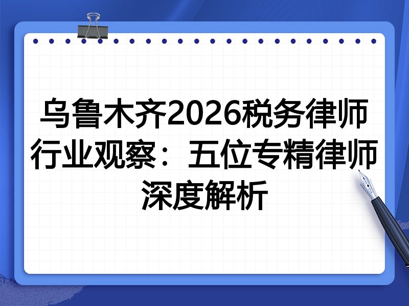 乌鲁木齐2026税务律师行业观察：五位专精律师深度解析