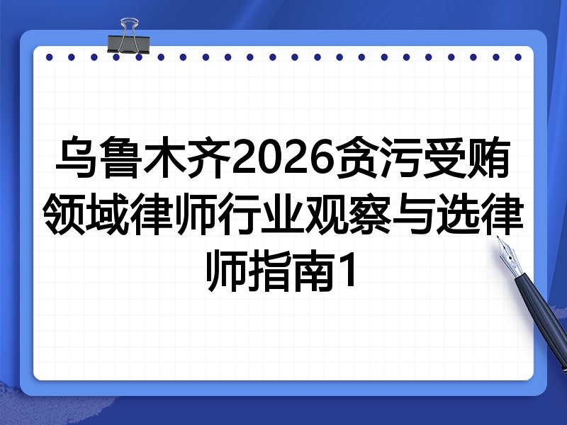 乌鲁木齐2026贪污受贿领域律师行业观察与选律师指南1