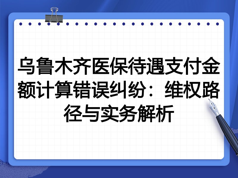 乌鲁木齐医保待遇支付金额计算错误纠纷：维权路径与实务解析