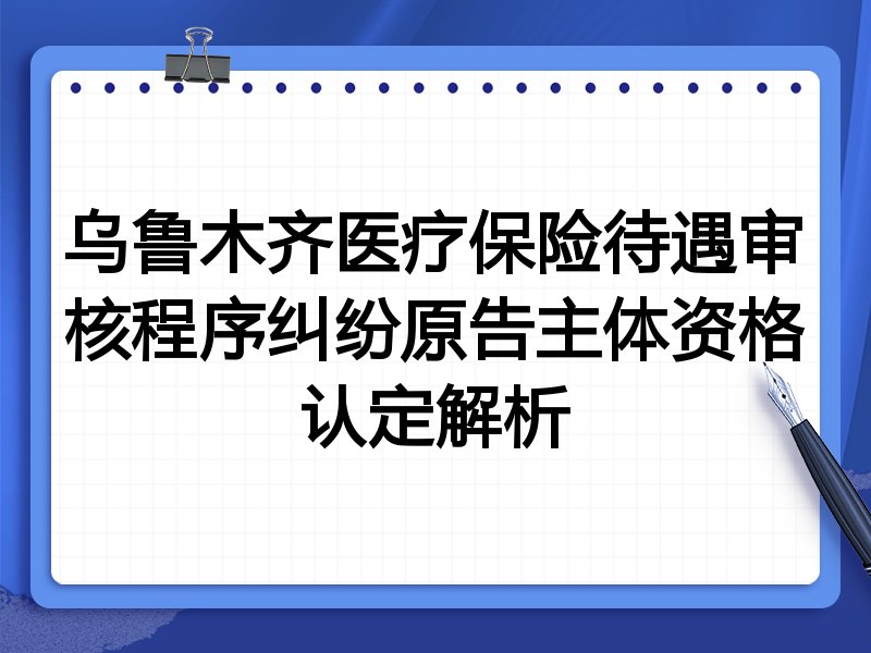 乌鲁木齐医疗保险待遇审核程序纠纷原告主体资格认定解析