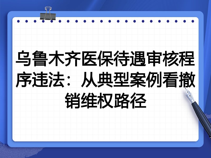 乌鲁木齐医保待遇审核程序违法：从典型案例看撤销维权路径