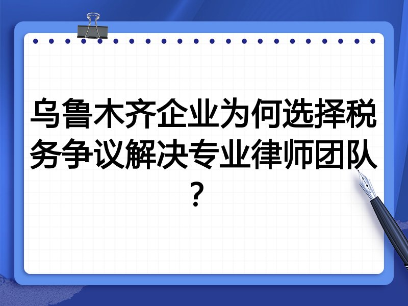 乌鲁木齐企业为何选择税务争议解决专业律师团队？