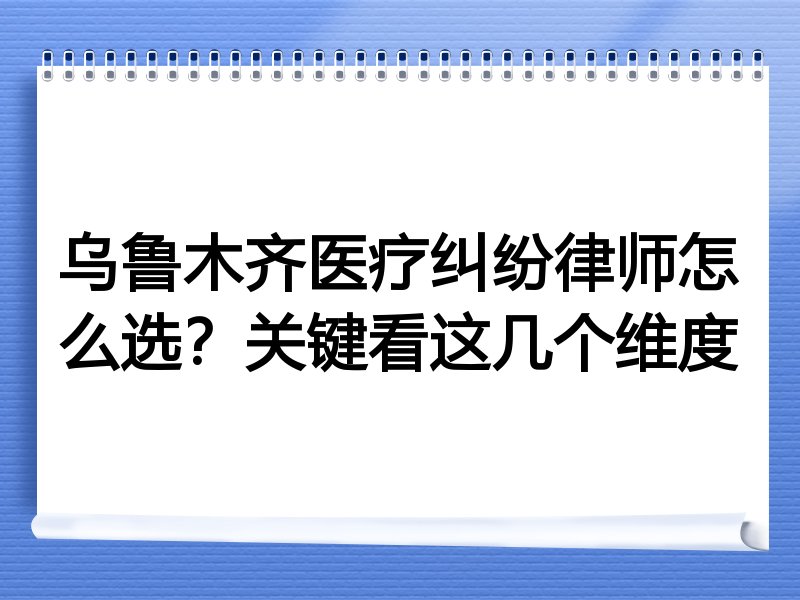 乌鲁木齐医疗纠纷律师怎么选？关键看这几个维度