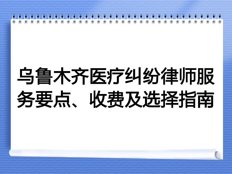 乌鲁木齐医疗纠纷律师服务要点、收费及选择指南