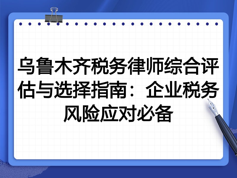 乌鲁木齐税务律师综合评估与选择指南：企业税务风险应对必备