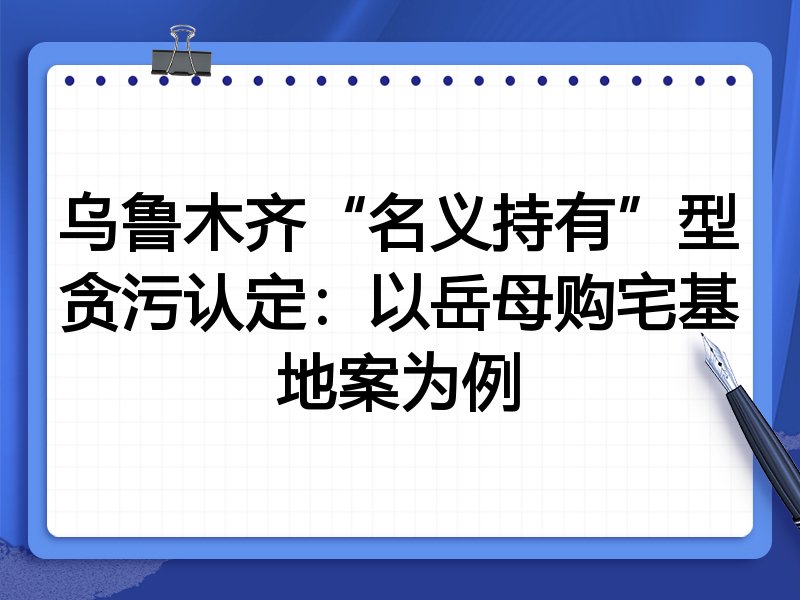 乌鲁木齐“名义持有”型贪污认定:以岳母购宅基地案为例