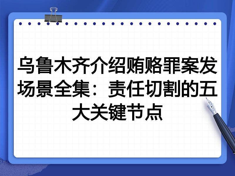 乌鲁木齐介绍贿赂罪案发场景全集:责任切割的五大关键节点