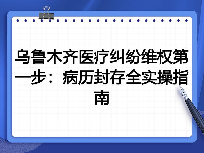 乌鲁木齐医疗纠纷维权第一步:病历封存全实操指南