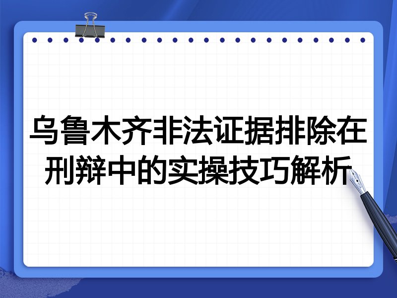乌鲁木齐非法证据排除在刑辩中的实操技巧解析