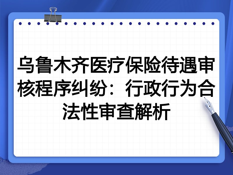 乌鲁木齐医疗保险待遇审核程序纠纷:行政行为合法性审查解析