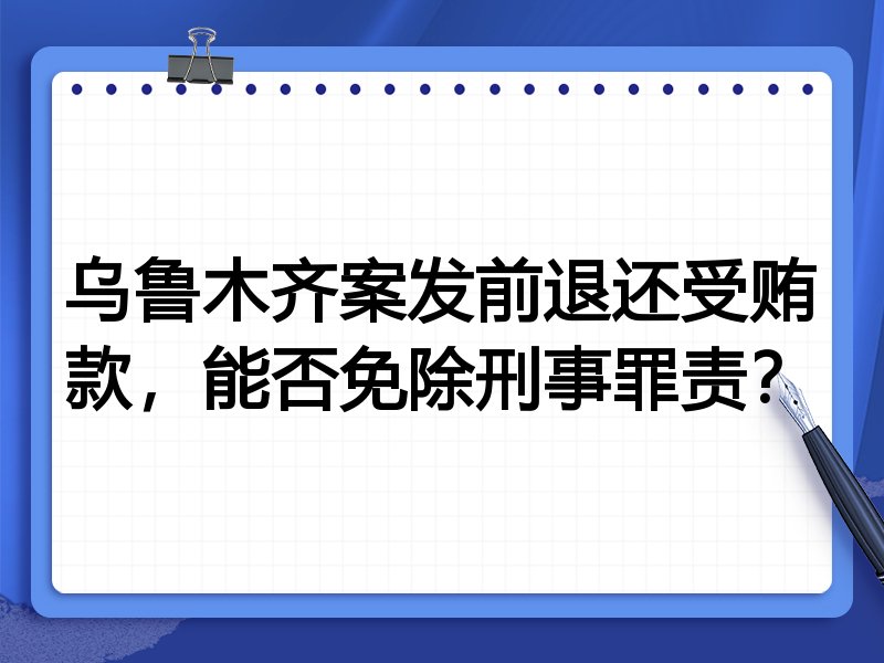 乌鲁木齐案发前退还受贿款,能否免除刑事罪责?