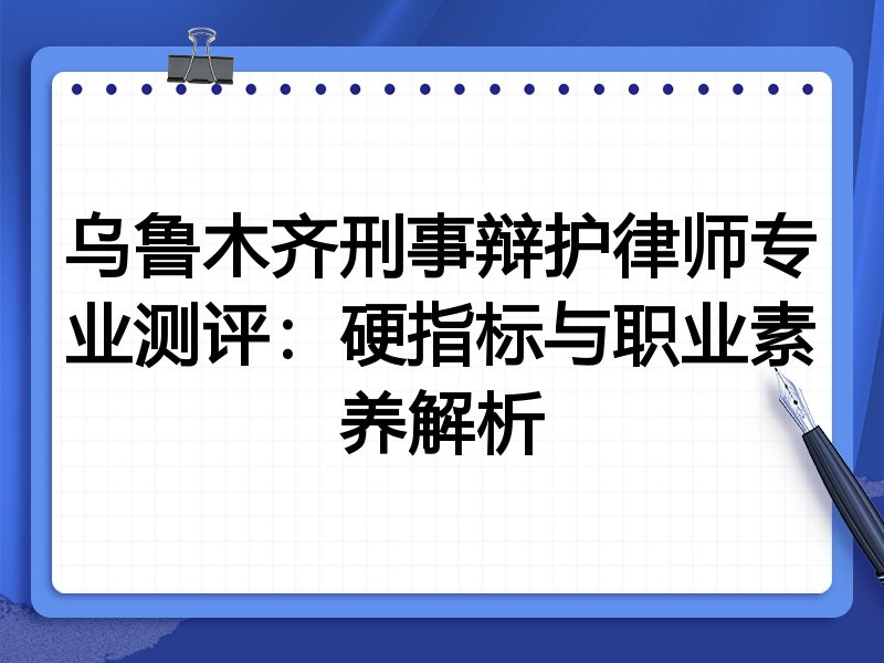 乌鲁木齐刑事辩护律师专业测评：硬指标与职业素养解析