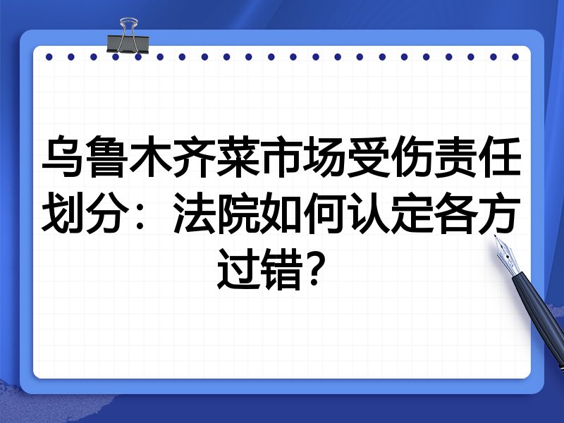 乌鲁木齐菜市场受伤责任划分:法院如何认定各方过错?