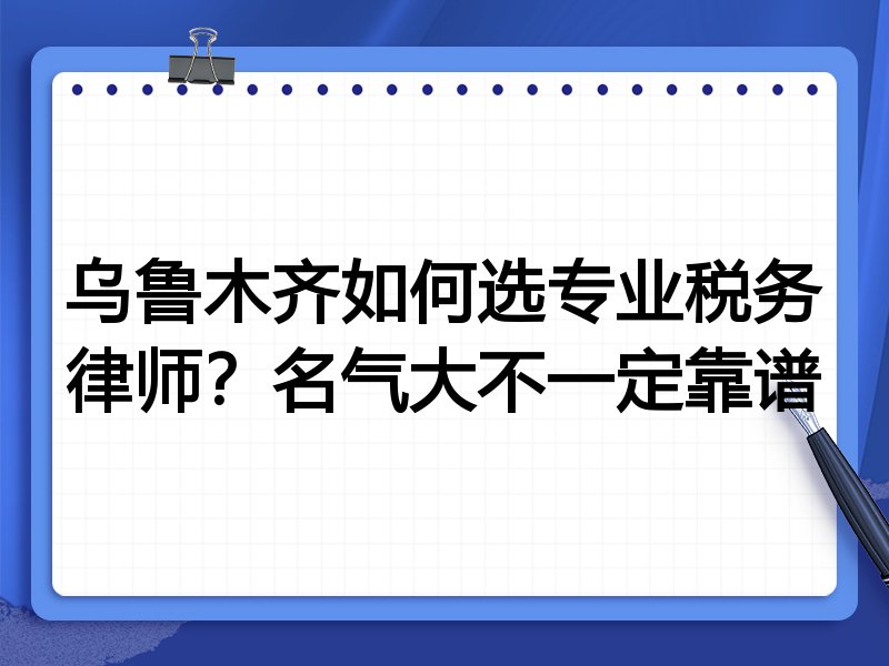 乌鲁木齐如何选专业税务律师？名气大不一定靠谱