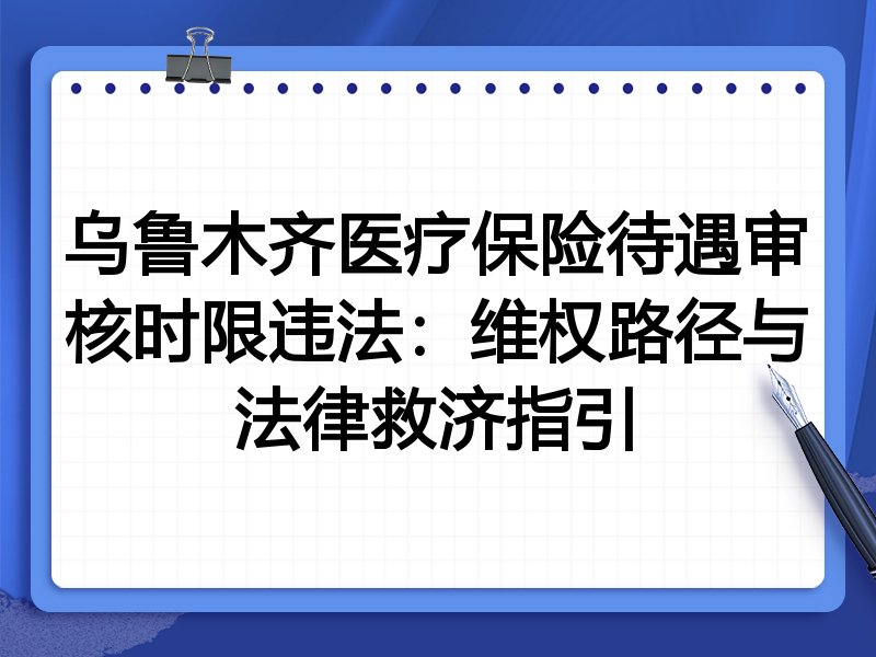 乌鲁木齐医疗保险待遇审核时限违法:维权路径与法律救济指引