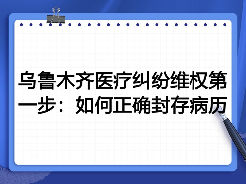 乌鲁木齐医疗纠纷维权第一步:如何正确封存病历