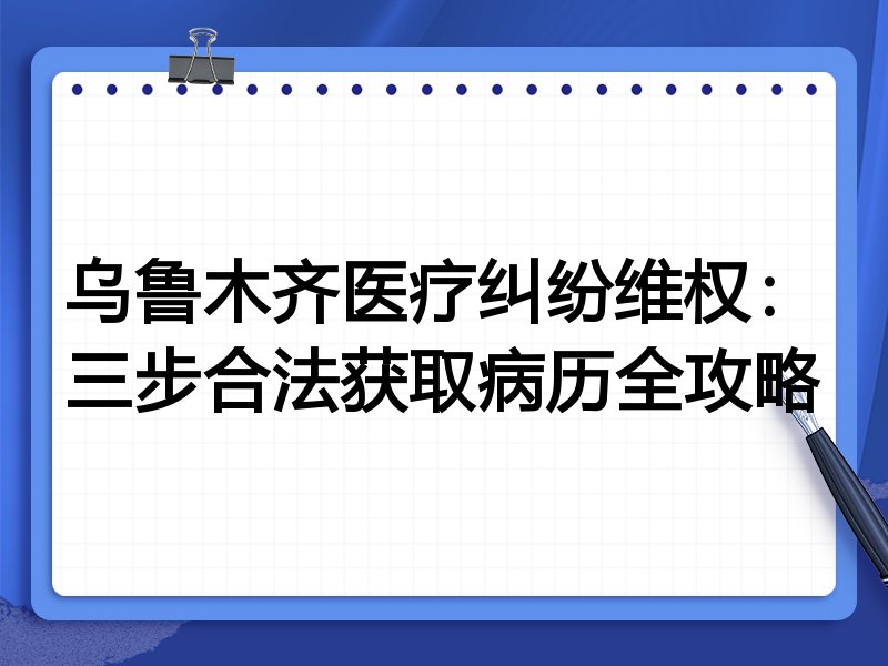 乌鲁木齐医疗纠纷维权:三步合法获取病历全攻略