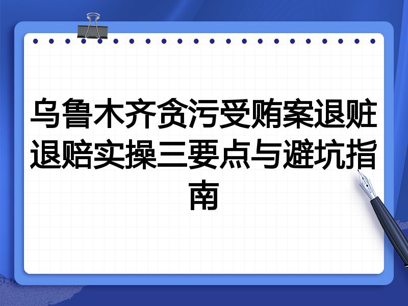 乌鲁木齐贪污受贿案退赃退赔实操三要点与避坑指南