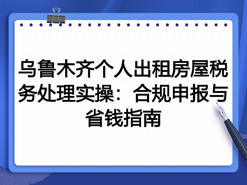乌鲁木齐个人出租房屋税务处理实操：合规申报与省钱指南