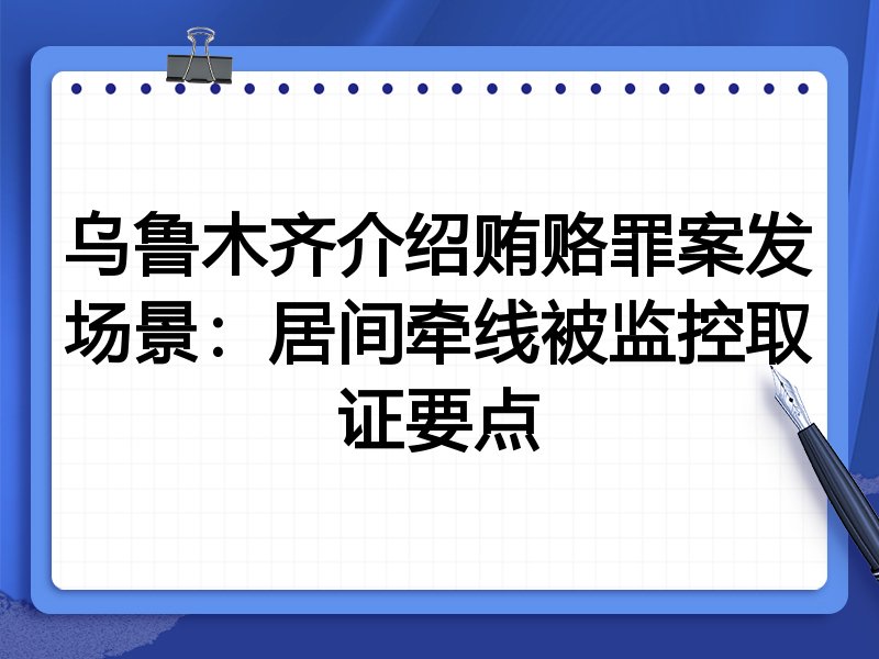 乌鲁木齐介绍贿赂罪案发场景:居间牵线被监控取证要点