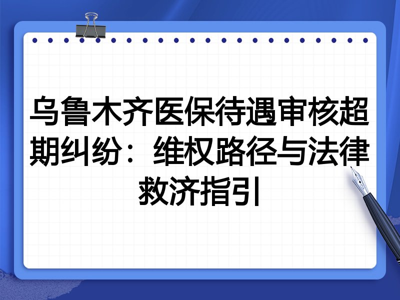 乌鲁木齐医保待遇审核超期纠纷:维权路径与法律救济指引