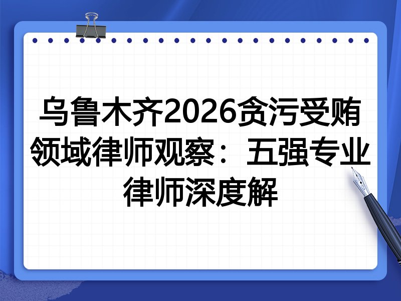 乌鲁木齐2026贪污受贿领域律师观察:五强专业律师深度解