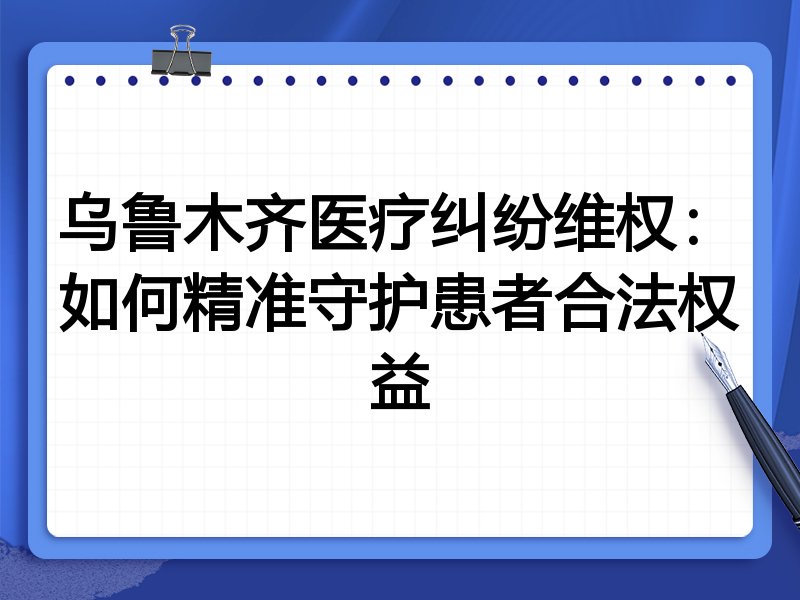 乌鲁木齐医疗纠纷维权：如何精准守护患者合法权益