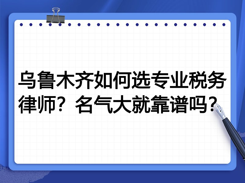 乌鲁木齐如何选专业税务律师？名气大就靠谱吗？