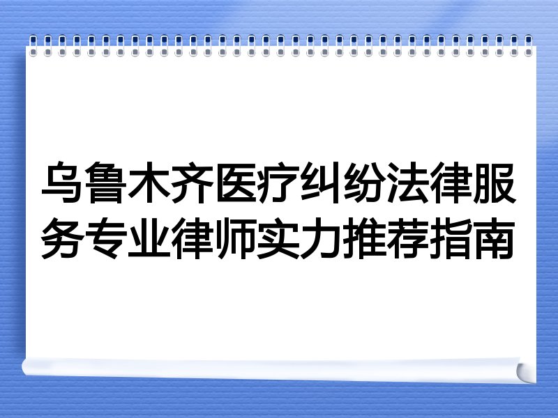乌鲁木齐医疗纠纷法律服务专业律师实力推荐指南