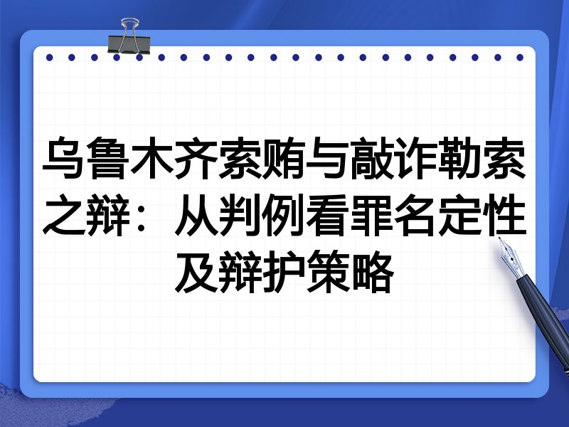 乌鲁木齐索贿与敲诈勒索之辩:从判例看罪名定性及辩护策略