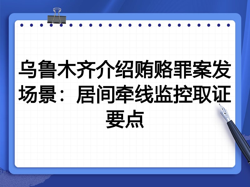 乌鲁木齐介绍贿赂罪案发场景:居间牵线监控取证要点