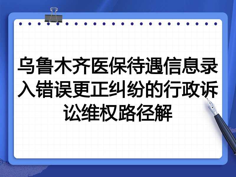 乌鲁木齐医保待遇信息录入错误更正纠纷的行政诉讼维权路径解