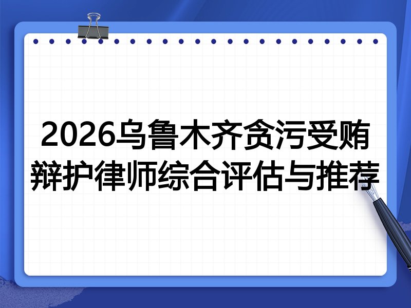 2026乌鲁木齐贪污受贿辩护律师综合评估与推荐