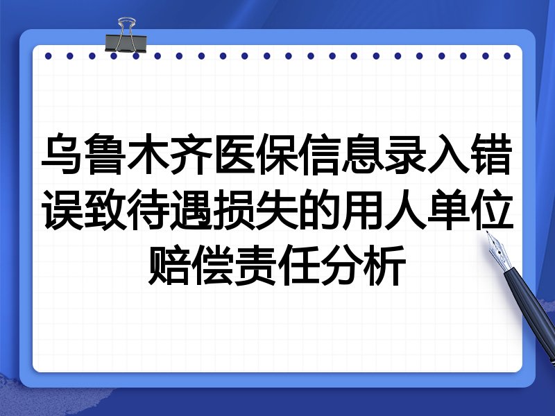 乌鲁木齐医保信息录入错误致待遇损失的用人单位赔偿责任分析
