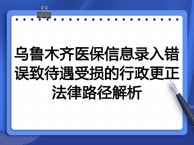 乌鲁木齐医保信息录入错误致待遇受损的行政更正法律路径解析