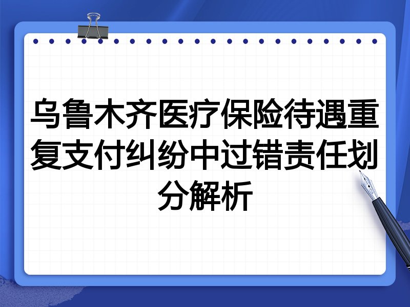 乌鲁木齐医疗保险待遇重复支付纠纷中过错责任划分解析
